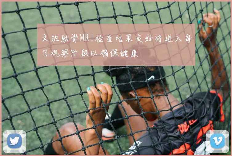 文班肋骨MRI检查结果良好将进入每日观察阶段以确保健康