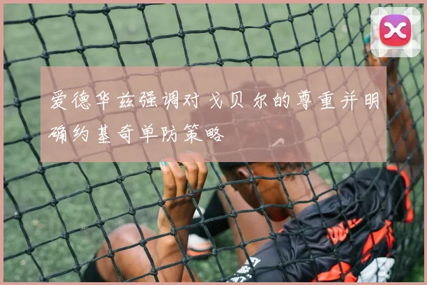 爱德华兹强调对戈贝尔的尊重并明确约基奇单防策略