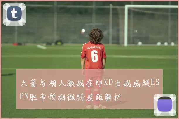 火箭与湖人激战在即KD出战成疑ESPN胜率预测微弱差距解析