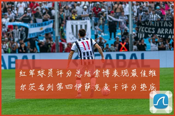 红军球员评分总结索博表现最佳维尔茨名列第四伊萨克麦卡评分垫底