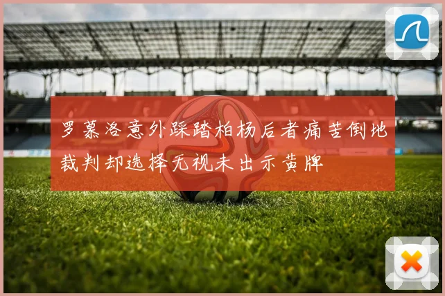 罗慕洛意外踩踏柏杨后者痛苦倒地裁判却选择无视未出示黄牌