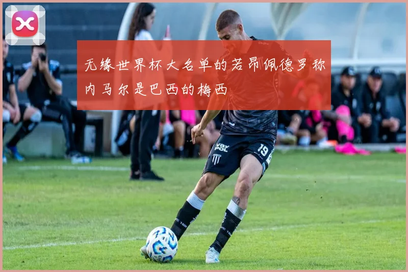 无缘世界杯大名单的若昂佩德罗称内马尔是巴西的梅西