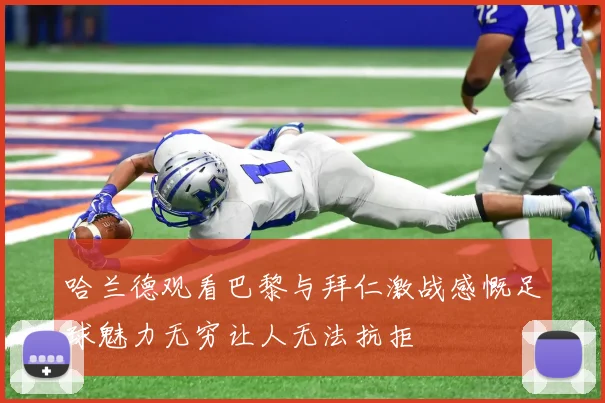 哈兰德观看巴黎与拜仁激战感慨足球魅力无穷让人无法抗拒