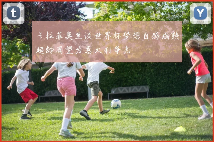 卡拉菲奥里谈世界杯梦想自感成熟超龄渴望为意大利争光