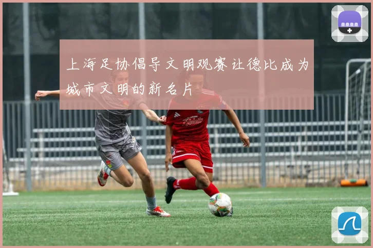 上海足协倡导文明观赛让德比成为城市文明的新名片