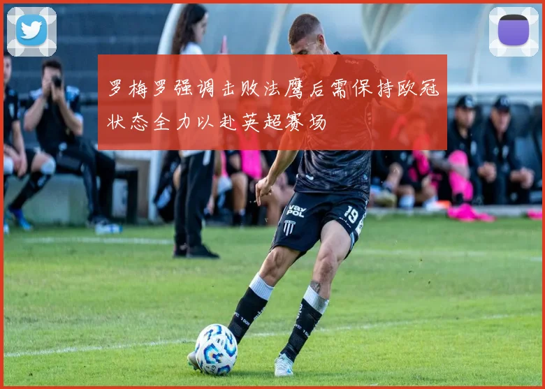 罗梅罗强调击败法鹰后需保持欧冠状态全力以赴英超赛场