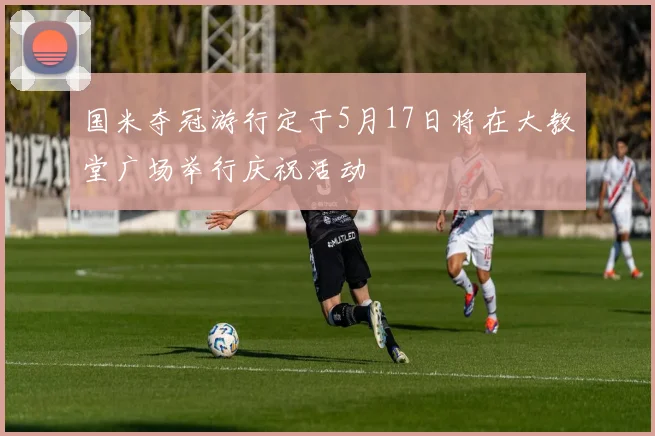 国米夺冠游行定于5月17日将在大教堂广场举行庆祝活动