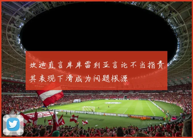 坎迪直言库库雷利亚言论不当指责其表现下滑成为问题根源