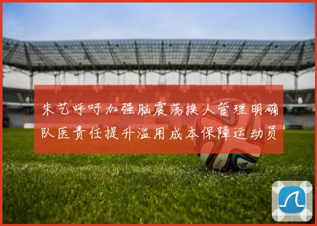 朱艺呼吁加强脑震荡换人管理明确队医责任提升滥用成本保障运动员健康