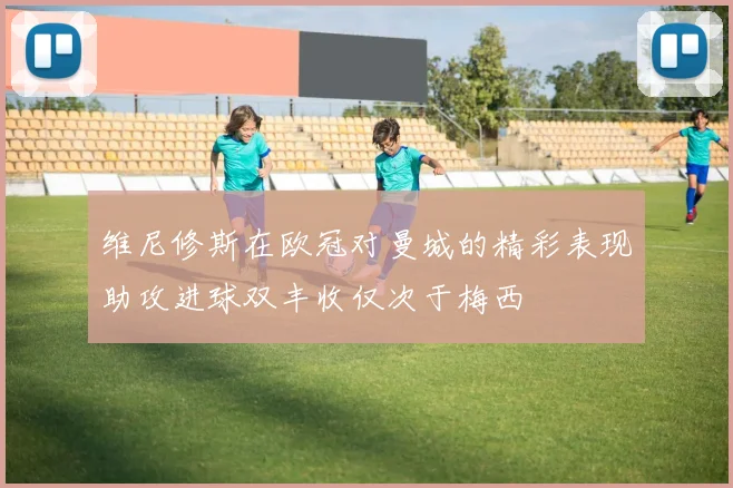 维尼修斯在欧冠对曼城的精彩表现助攻进球双丰收仅次于梅西