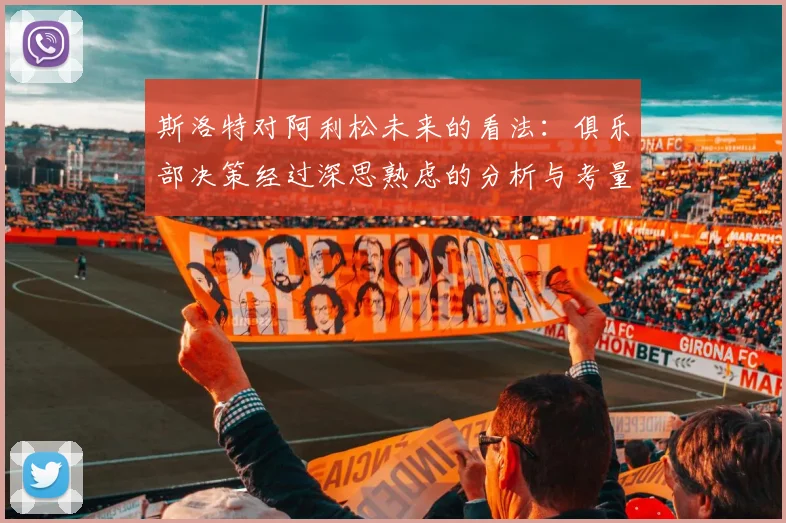 斯洛特对阿利松未来的看法：俱乐部决策经过深思熟虑的分析与考量