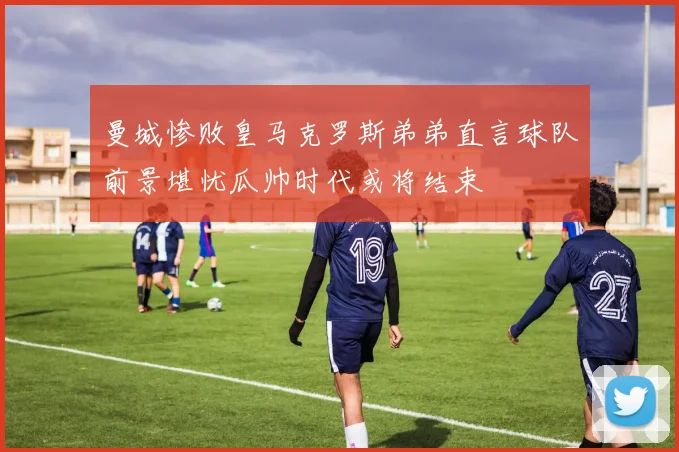 曼城惨败皇马克罗斯弟弟直言球队前景堪忧瓜帅时代或将结束