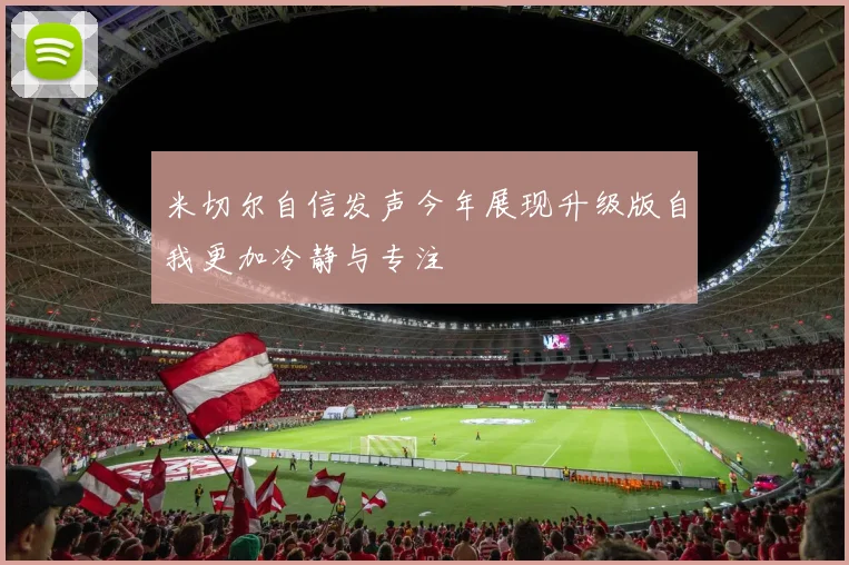 米切尔自信发声今年展现升级版自我更加冷静与专注