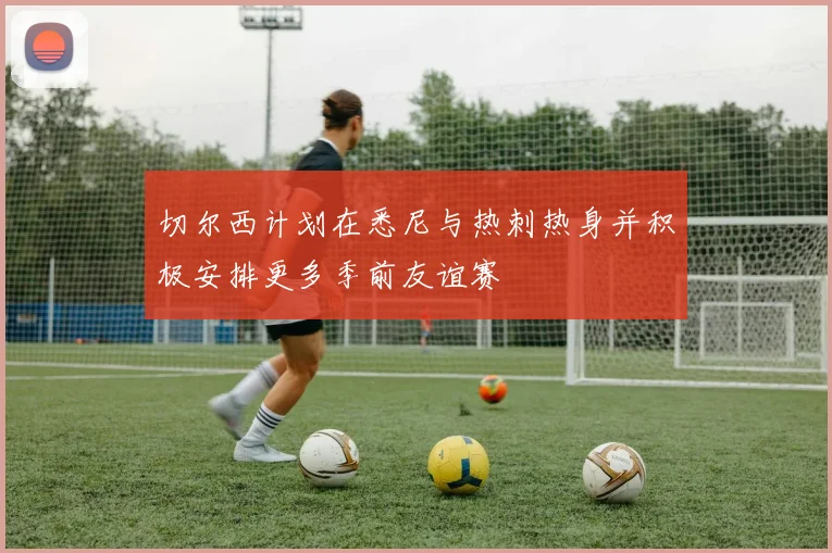 切尔西计划在悉尼与热刺热身并积极安排更多季前友谊赛
