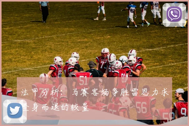 法甲分析：马赛客场争胜雷恩力求全身而退的较量