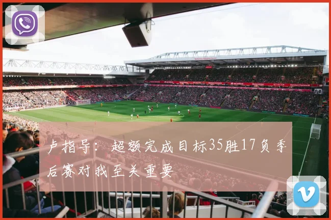 卢指导：超额完成目标35胜17负季后赛对我至关重要