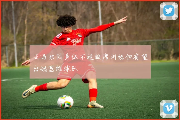 亚马尔因身体不适缺席训练但有望出战塞维球队