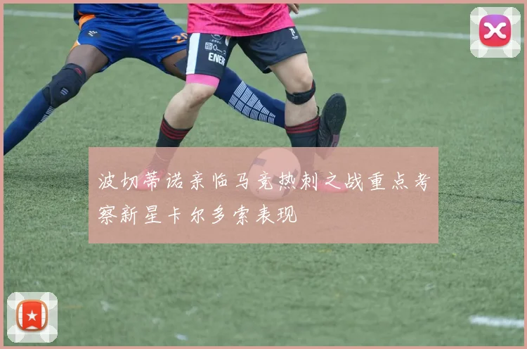 波切蒂诺亲临马竞热刺之战重点考察新星卡尔多索表现