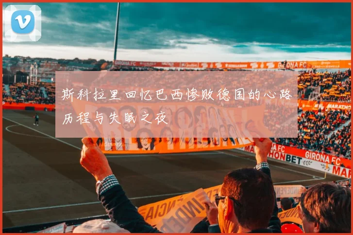 斯科拉里回忆巴西惨败德国的心路历程与失眠之夜