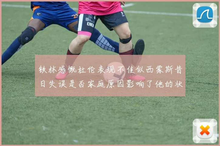 铁林感慨杜伦表现不佳似西蒙斯昔日失误是否家庭原因影响了他的状态