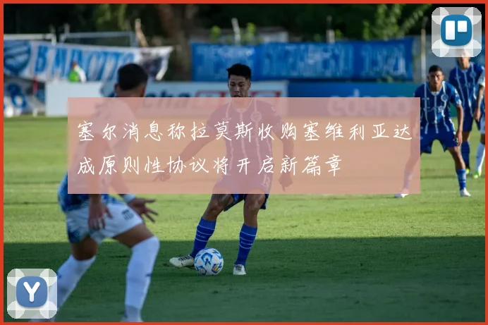 塞尔消息称拉莫斯收购塞维利亚达成原则性协议将开启新篇章