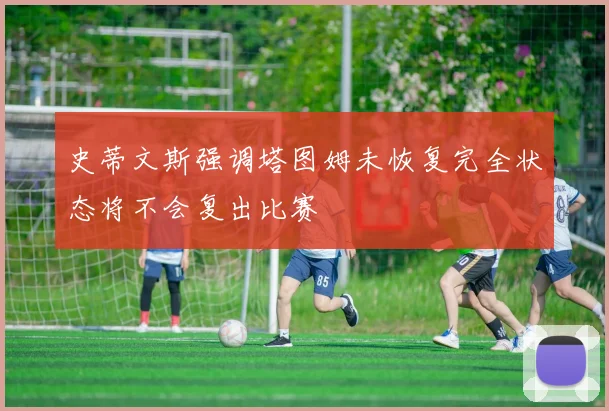 史蒂文斯强调塔图姆未恢复完全状态将不会复出比赛