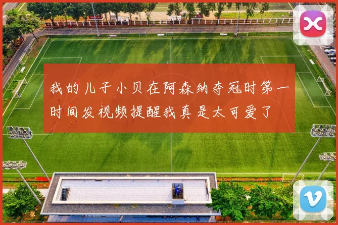 我的儿子小贝在阿森纳夺冠时第一时间发视频提醒我真是太可爱了