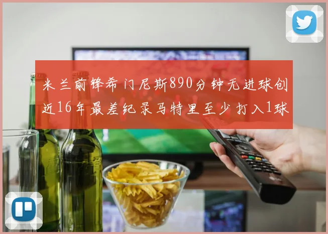 米兰前锋希门尼斯890分钟无进球创近16年最差纪录马特里至少打入1球