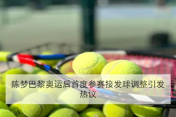 陈梦巴黎奥运后首度参赛接发球调整引发热议